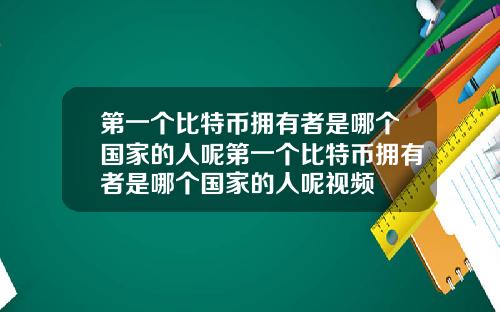 第一个比特币拥有者是哪个国家的人呢第一个比特币拥有者是哪个国家的人呢视频