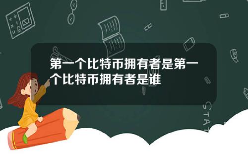 第一个比特币拥有者是第一个比特币拥有者是谁