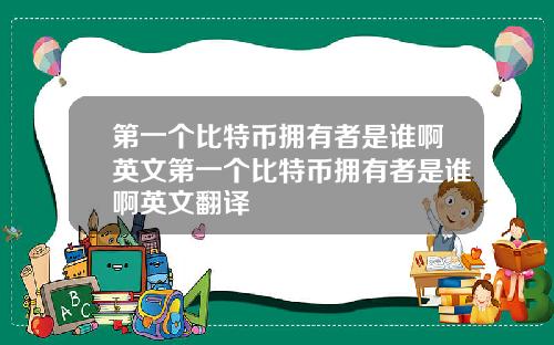 第一个比特币拥有者是谁啊英文第一个比特币拥有者是谁啊英文翻译