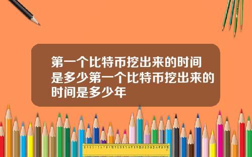 第一个比特币挖出来的时间是多少第一个比特币挖出来的时间是多少年