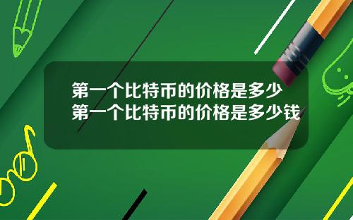 第一个比特币的价格是多少第一个比特币的价格是多少钱