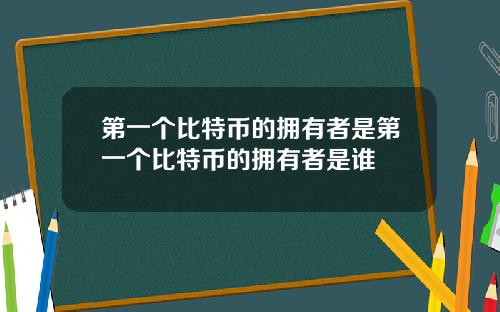 第一个比特币的拥有者是第一个比特币的拥有者是谁