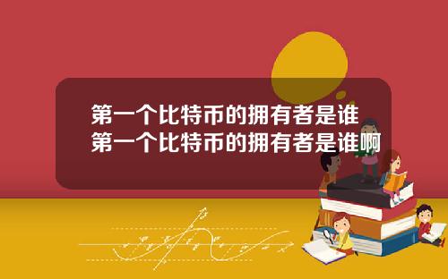 第一个比特币的拥有者是谁第一个比特币的拥有者是谁啊
