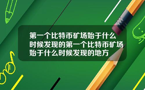 第一个比特币矿场始于什么时候发现的第一个比特币矿场始于什么时候发现的地方