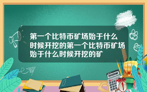 第一个比特币矿场始于什么时候开挖的第一个比特币矿场始于什么时候开挖的矿