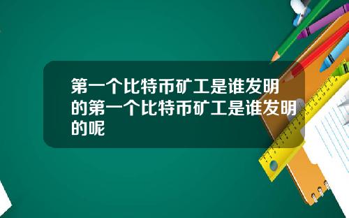 第一个比特币矿工是谁发明的第一个比特币矿工是谁发明的呢