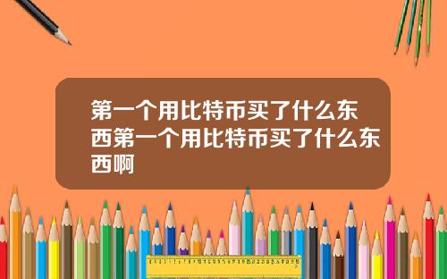 第一个用比特币买了什么东西第一个用比特币买了什么东西啊