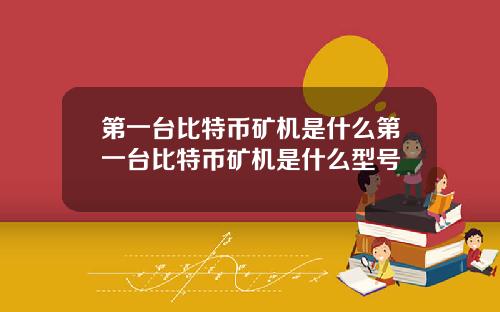第一台比特币矿机是什么第一台比特币矿机是什么型号