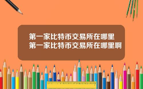 第一家比特币交易所在哪里第一家比特币交易所在哪里啊