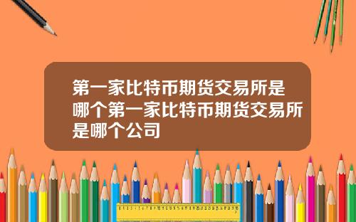 第一家比特币期货交易所是哪个第一家比特币期货交易所是哪个公司
