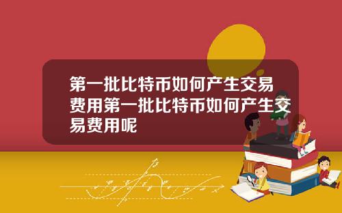第一批比特币如何产生交易费用第一批比特币如何产生交易费用呢