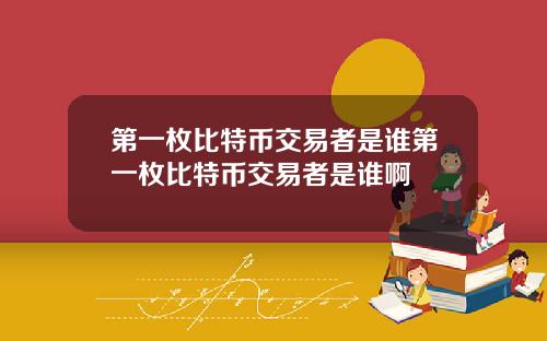 第一枚比特币交易者是谁第一枚比特币交易者是谁啊
