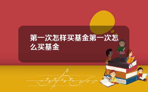 第一次怎样买基金第一次怎么买基金