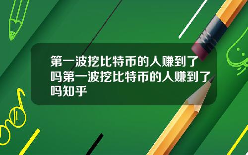 第一波挖比特币的人赚到了吗第一波挖比特币的人赚到了吗知乎