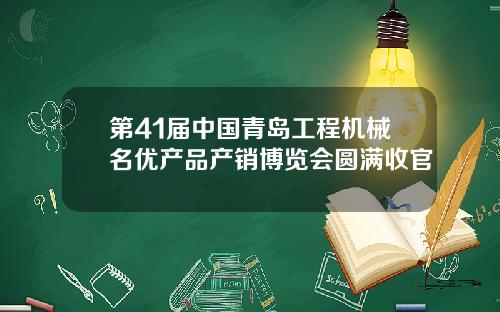 第41届中国青岛工程机械名优产品产销博览会圆满收官