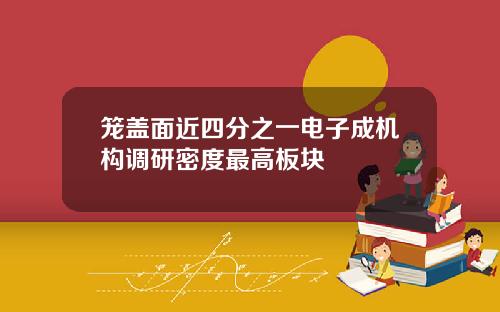 笼盖面近四分之一电子成机构调研密度最高板块