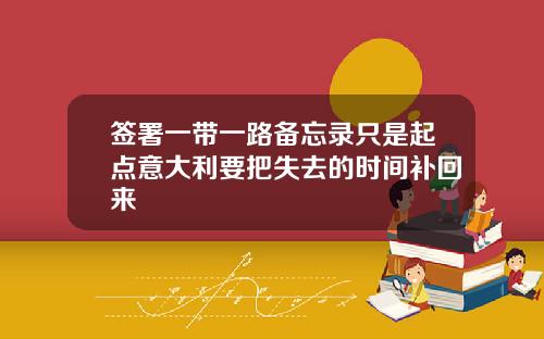 签署一带一路备忘录只是起点意大利要把失去的时间补回来