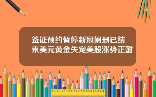 签证预约暂停新冠阑珊已结束美元黄金失宠美股涨势正酣