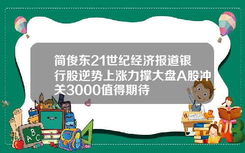 简俊东21世纪经济报道银行股逆势上涨力撑大盘A股冲关3000值得期待