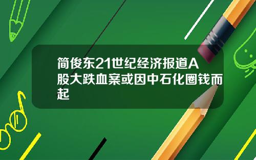 简俊东21世纪经济报道A股大跌血案或因中石化圈钱而起