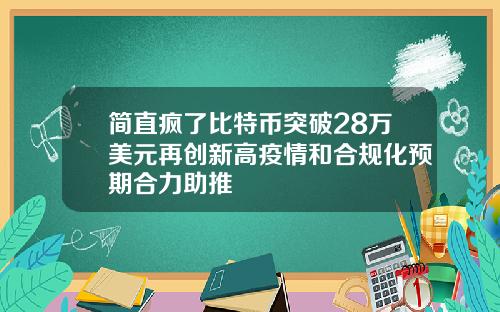 简直疯了比特币突破28万美元再创新高疫情和合规化预期合力助推