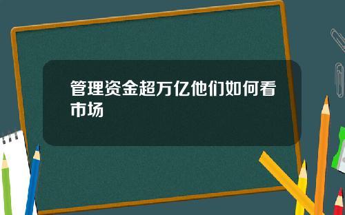 管理资金超万亿他们如何看市场