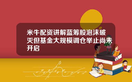 米牛配资讲解蓝筹股泡沫破灭但基金大规模调仓举止尚未开启