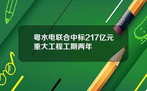 粤水电联合中标217亿元重大工程工期两年