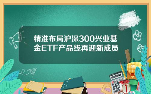 精准布局沪深300兴业基金ETF产品线再迎新成员
