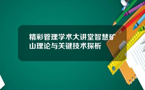 精彩管理学术大讲堂智慧矿山理论与关键技术探析