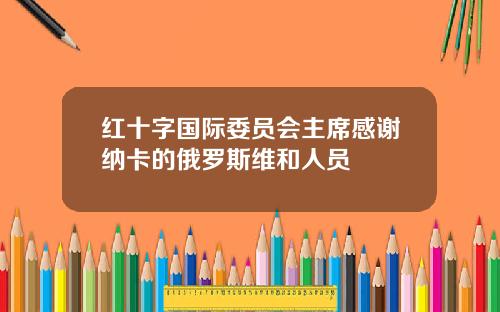 红十字国际委员会主席感谢纳卡的俄罗斯维和人员