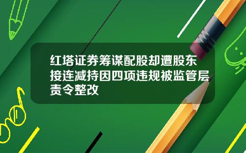 红塔证券筹谋配股却遭股东接连减持因四项违规被监管层责令整改