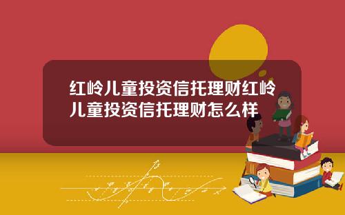 红岭儿童投资信托理财红岭儿童投资信托理财怎么样