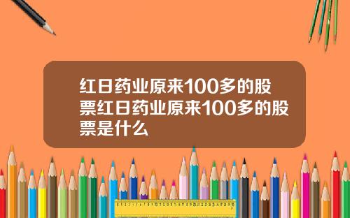 红日药业原来100多的股票红日药业原来100多的股票是什么