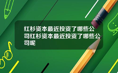 红杉资本最近投资了哪些公司红杉资本最近投资了哪些公司呢