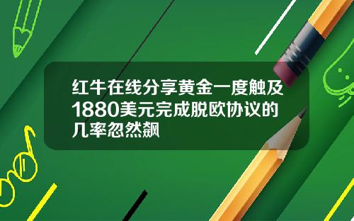 红牛在线分享黄金一度触及1880美元完成脱欧协议的几率忽然飙