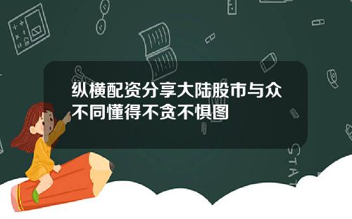 纵横配资分享大陆股市与众不同懂得不贪不惧图