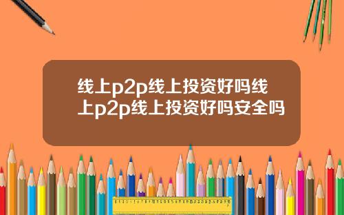 线上p2p线上投资好吗线上p2p线上投资好吗安全吗