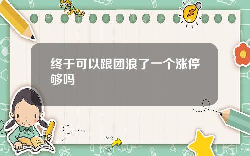 终于可以跟团浪了一个涨停够吗