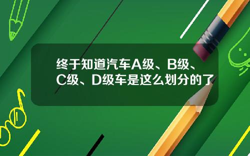 终于知道汽车A级、B级、C级、D级车是这么划分的了