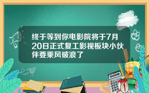 终于等到你电影院将于7月20日正式复工影视板块小伙伴要乘风破浪了