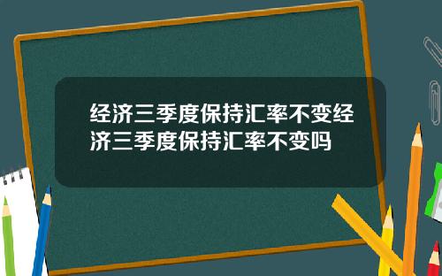 经济三季度保持汇率不变经济三季度保持汇率不变吗