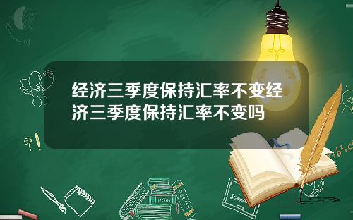 经济三季度保持汇率不变经济三季度保持汇率不变吗