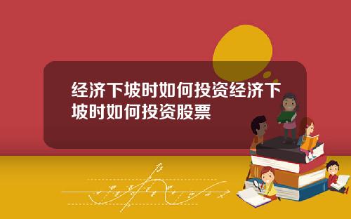 经济下坡时如何投资经济下坡时如何投资股票