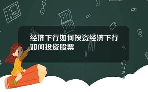 经济下行如何投资经济下行如何投资股票