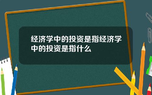 经济学中的投资是指经济学中的投资是指什么
