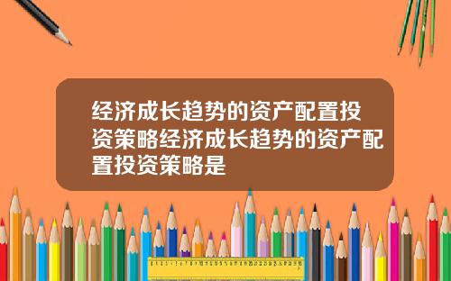 经济成长趋势的资产配置投资策略经济成长趋势的资产配置投资策略是