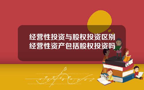 经营性投资与股权投资区别经营性资产包括股权投资吗