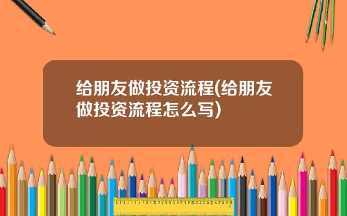 给朋友做投资流程(给朋友做投资流程怎么写)