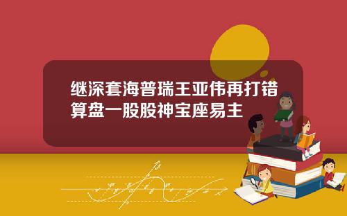 继深套海普瑞王亚伟再打错算盘一股股神宝座易主
